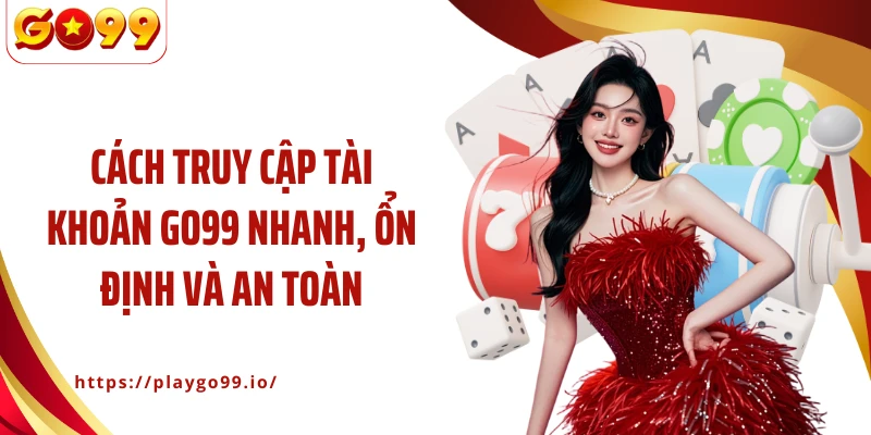Cách truy cập tài khoản GO99 nhanh, ổn định và an toàn