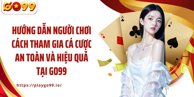 Hướng dẫn người chơi cách tham gia cá cược an toàn và hiệu quả tại GO99