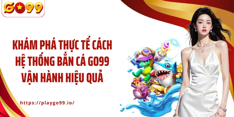 Khám phá thực tế cách hệ thống bắn cá GO99 vận hành hiệu quả