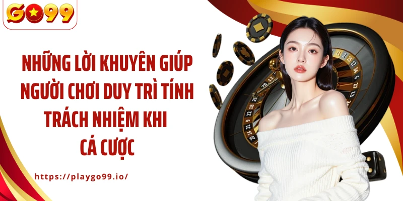 Những lời khuyên giúp người chơi duy trì tính trách nhiệm khi cá cược