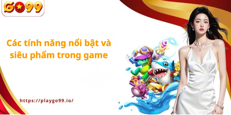 Các tính năng nổi bật và siêu phẩm trong game